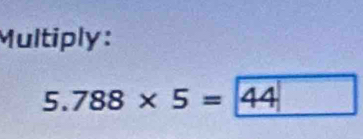 Multiply:
5.788* 5=44