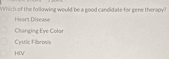 Which of the following would be a good candidate for gene therapy?
Heart Disease
Changing Eye Color
Cystic Fibrosis
HIV