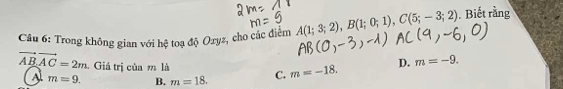 Trong không gian với hệ toạ độ Ozyz, cho các điểm A(1;3;2), B(1;0;1), C(5;-3;2). Biết rằng
vector AB.vector AC=2m Giá trị của m là C. m=-18. D. m=-9.
Al m=9. B. m=18.