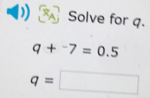 Solve for q.
q+^-7=0.5
q=□