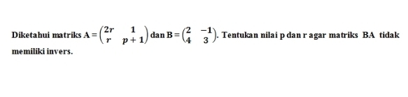 Diketahui matriks A=beginpmatrix 2r&1 r&p+1endpmatrix dan B=beginpmatrix 2&-1 4&3endpmatrix. Tentukan nilai p dan r agar matriks BA tidak
memiliki invers.