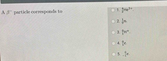 1.
A β particle corresponds to _2^(4He^2+).
2. _0^(1n.
3. _1^0H^+).
4. _1^0e.
5. _(-1)^0e.