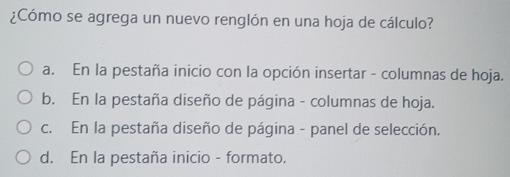 ¿Cómo se agrega un nuevo renglón en una hoja de cálculo?
a. En la pestaña inicio con la opción insertar - columnas de hoja.
b. En la pestaña diseño de página - columnas de hoja.
c. En la pestaña diseño de página - panel de selección.
d. En la pestaña inicio - formato.