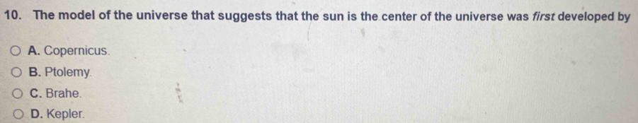 The model of the universe that suggests that the sun is the center of the universe was first developed by
A. Copernicus.
B. Ptolemy.
C. Brahe.
D. Kepler.