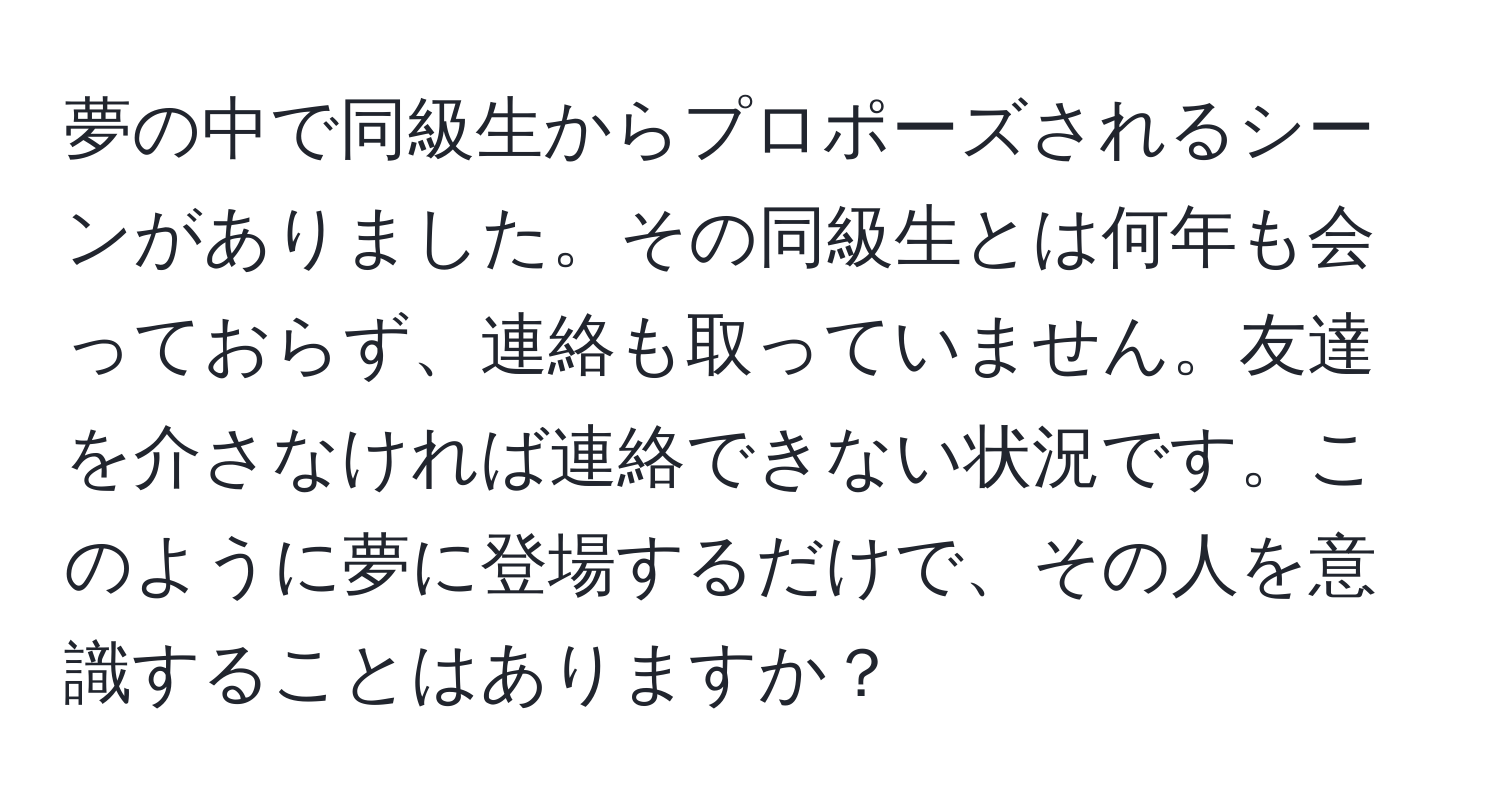 夢の中で同級生からプロポーズされるシーンがありました。その同級生とは何年も会っておらず、連絡も取っていません。友達を介さなければ連絡できない状況です。このように夢に登場するだけで、その人を意識することはありますか？