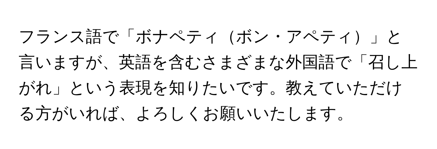 フランス語で「ボナペティボン・アペティ」と言いますが、英語を含むさまざまな外国語で「召し上がれ」という表現を知りたいです。教えていただける方がいれば、よろしくお願いいたします。