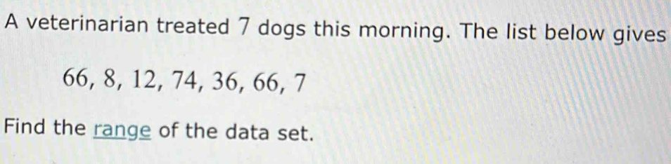 A veterinarian treated 7 dogs this morning. The list below gives
66, 8, 12, 74, 36, 66, 7
Find the range of the data set.