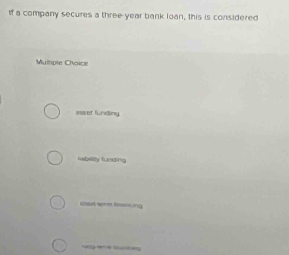 If a company secures a three-year bank loan, this is considered
Multiple Choice
osser funding.
labeity funding
Chast term fancing