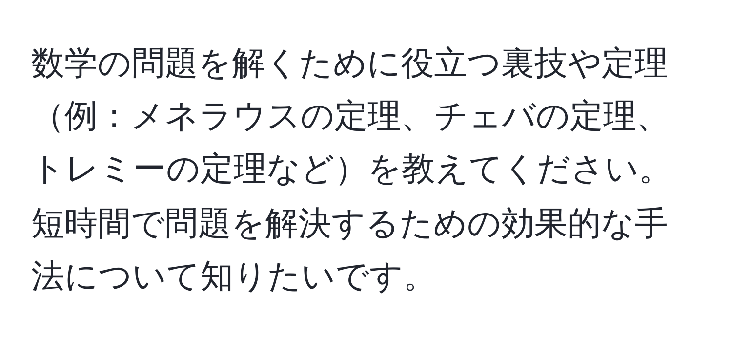 数学の問題を解くために役立つ裏技や定理例：メネラウスの定理、チェバの定理、トレミーの定理などを教えてください。短時間で問題を解決するための効果的な手法について知りたいです。