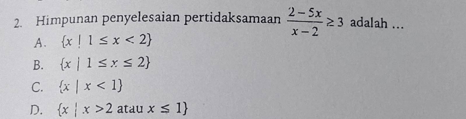 Himpunan penyelesaian pertidaksamaan  (2-5x)/x-2 ≥ 3 adalah ...
A.  x|1≤ x<2
B.  x|1≤ x≤ 2
C.  x|x<1
D.  x|x>2 atau x≤ 1