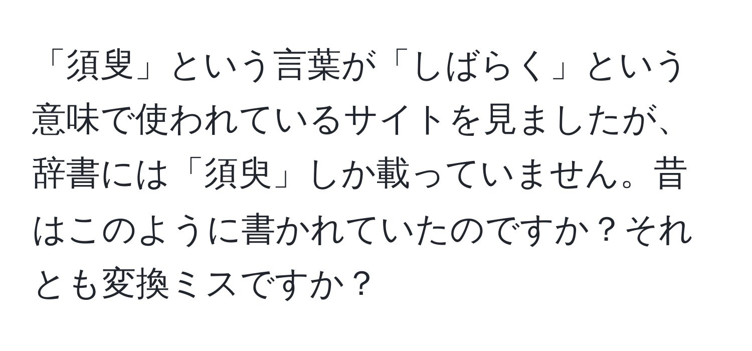 「須叟」という言葉が「しばらく」という意味で使われているサイトを見ましたが、辞書には「須臾」しか載っていません。昔はこのように書かれていたのですか？それとも変換ミスですか？