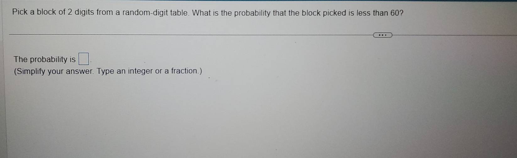 Pick a block of 2 digits from a random-digit table. What is the probability that the block picked is less than 60? 
The probability is □ 
(Simplify your answer. Type an integer or a fraction.)