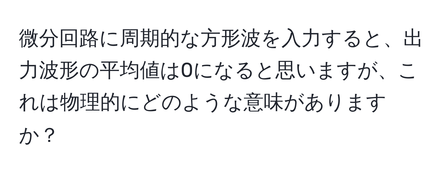 微分回路に周期的な方形波を入力すると、出力波形の平均値は0になると思いますが、これは物理的にどのような意味がありますか？