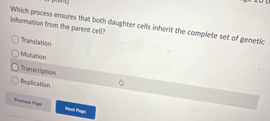 Which process ensures that both daughter cells inherit the complete set of genetic
information from the parent cell?
Translation
Mutation
Transcription
Replication
Previous Page Next Page