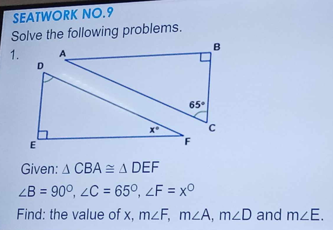 SEATWORK NO.9
Solve the following problems.
Given: △ CBA≌ △ DEF
∠ B=90°,∠ C=65°,∠ F=x°
Find: the value of x, m∠ F,m∠ A,m∠ D and m∠ E.