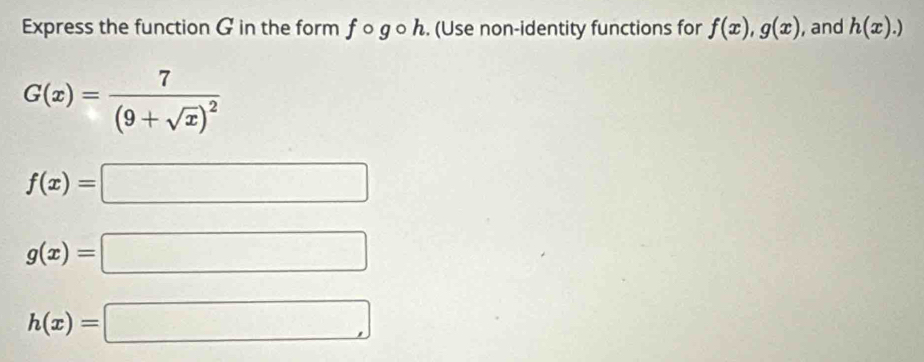 Express the function G in the form ƒ ○ g ○ ん. (Use non-identity functions for f(x), g(x) , and h(x).)
G(x)=frac 7(9+sqrt(x))^2
f(x)=□
g(x)=□
h(x)=□