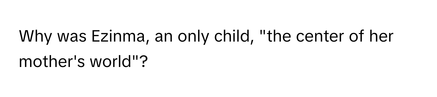 Why was Ezinma, an only child, "the center of her mother's world"?