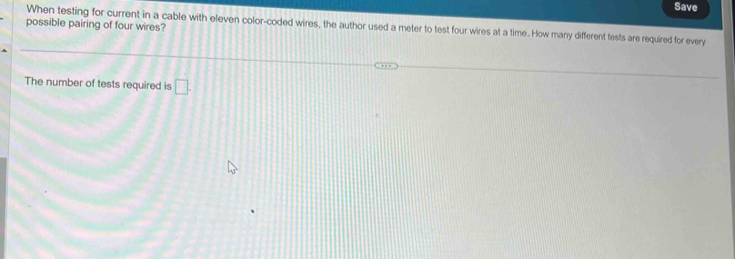 Save 
possible pairing of four wires? When testing for current in a cable with eleven color-coded wires, the author used a meter to test four wires at a time. How many different tests are required for every 
The number of tests required is □.