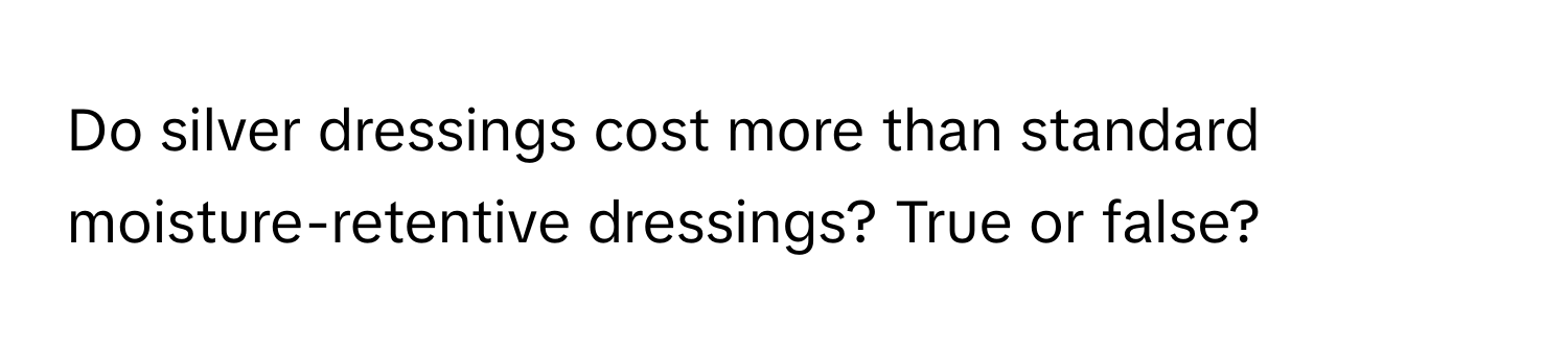 Do silver dressings cost more than standard moisture-retentive dressings? True or false?