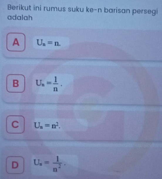 Berikut ini rumus suku ke-n barisan persegi
adalah
A U_n=n.
B U_n= 1/n .
C U_n=n^2.
D U_n= 1/n^2 .