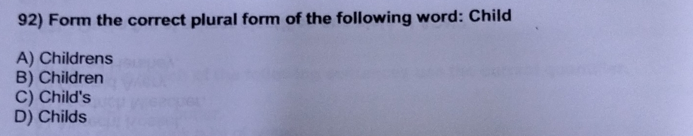 Form the correct plural form of the following word: Child
A) Childrens
B) Children
C) Child's
D) Childs