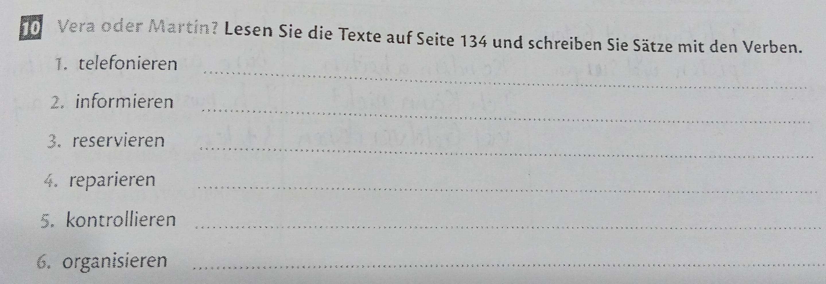 Vera oder Martin? Lesen Sie die Texte auf Seite 134 und schreiben Sie Sätze mit den Verben. 
_ 
1. telefonieren 
_ 
2. informieren 
_ 
3. reservieren 
4. reparieren_ 
5. kontrollieren_ 
6. organisieren_