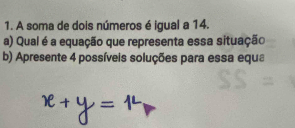 A soma de dois números é igual a 14. 
a) Qual é a equação que representa essa situação 
b) Apresente 4 possíveis soluções para essa equa