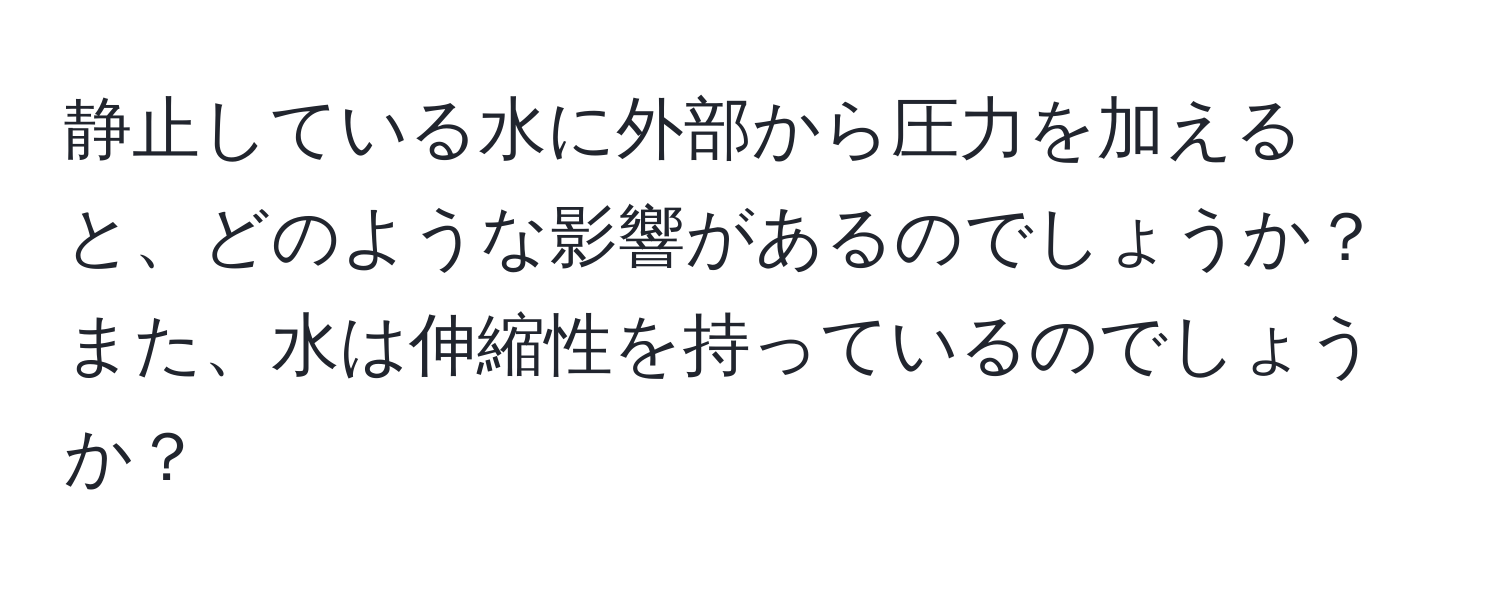 静止している水に外部から圧力を加えると、どのような影響があるのでしょうか？また、水は伸縮性を持っているのでしょうか？