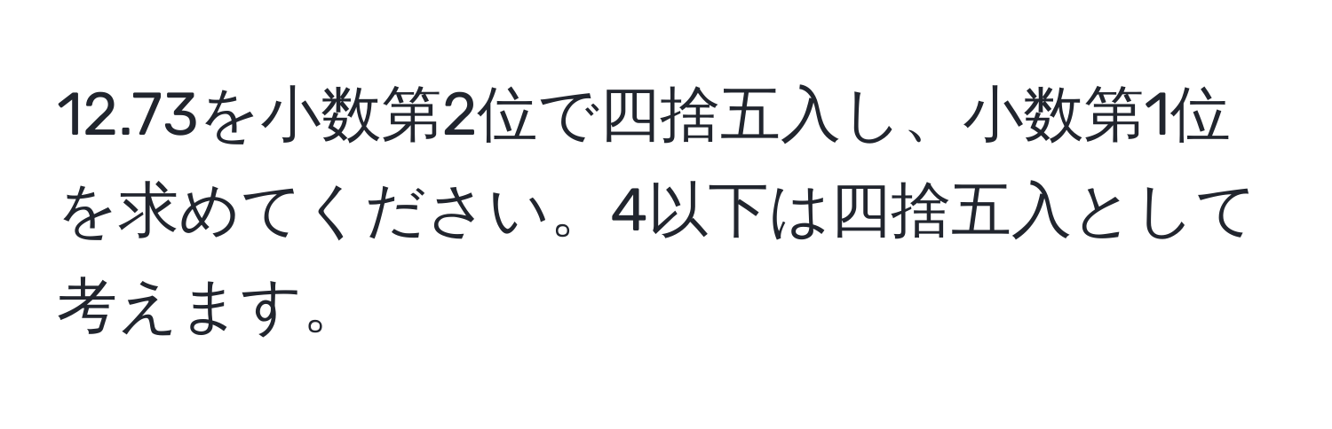 12.73を小数第2位で四捨五入し、小数第1位を求めてください。4以下は四捨五入として考えます。