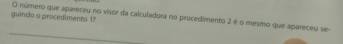 guindo o procedimento 1? 
O número que apareceu no visor da calculadora no procedimento 2 é o mesmo que apareceu se-