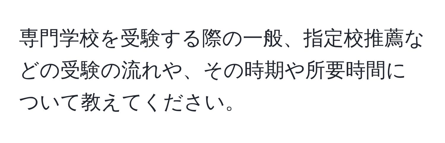 専門学校を受験する際の一般、指定校推薦などの受験の流れや、その時期や所要時間について教えてください。