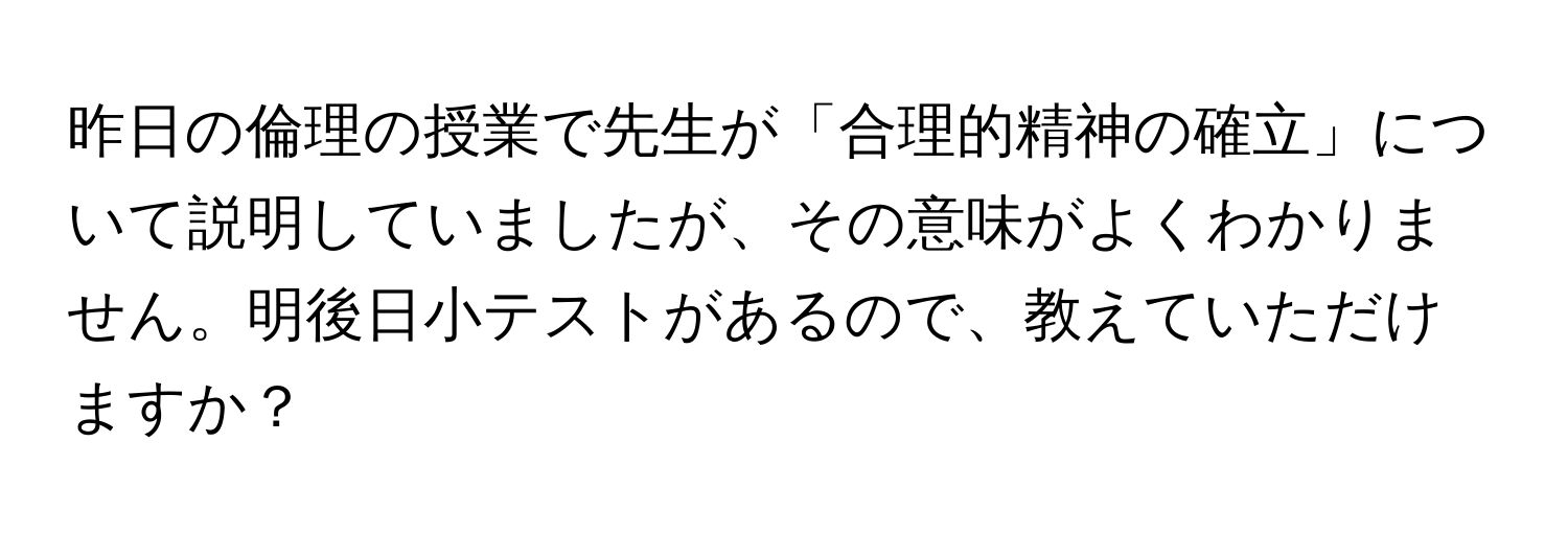 昨日の倫理の授業で先生が「合理的精神の確立」について説明していましたが、その意味がよくわかりません。明後日小テストがあるので、教えていただけますか？