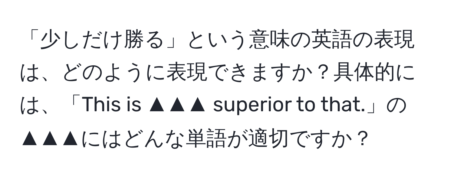 「少しだけ勝る」という意味の英語の表現は、どのように表現できますか？具体的には、「This is ▲▲▲ superior to that.」の▲▲▲にはどんな単語が適切ですか？