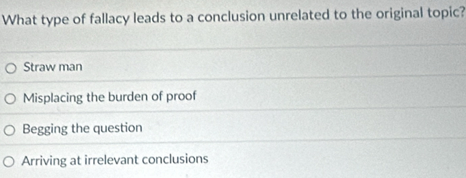 What type of fallacy leads to a conclusion unrelated to the original topic?
Straw man
Misplacing the burden of proof
Begging the question
Arriving at irrelevant conclusions