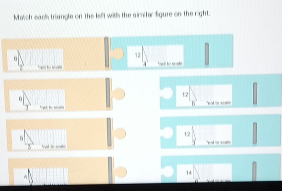 Match each triangle on the left with the similar figure on the right.
6
12
' 2 ' "not to sente 4 *not to scole
6
12
6 '
3 *not to scale *not to scale
5
12
3 "not to scale 3 *not to scale
A
14