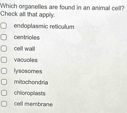 Which organelles are found in an animal cell?
Check all that apply.
endoplasmic reticulum
centrioles
cell wall
vacuoles
lysosomes
mitochondria
chloroplasts
cell membrane