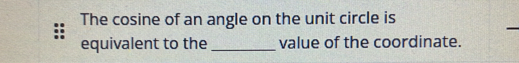 The cosine of an angle on the unit circle is 
equivalent to the _value of the coordinate.