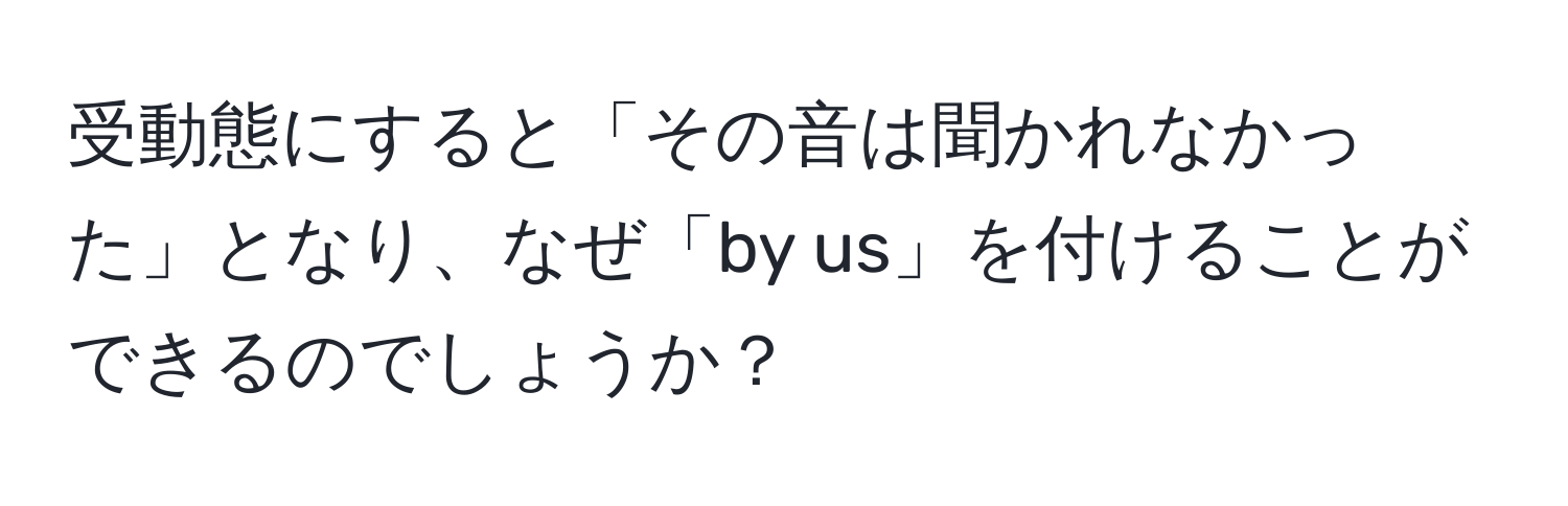 受動態にすると「その音は聞かれなかった」となり、なぜ「by us」を付けることができるのでしょうか？