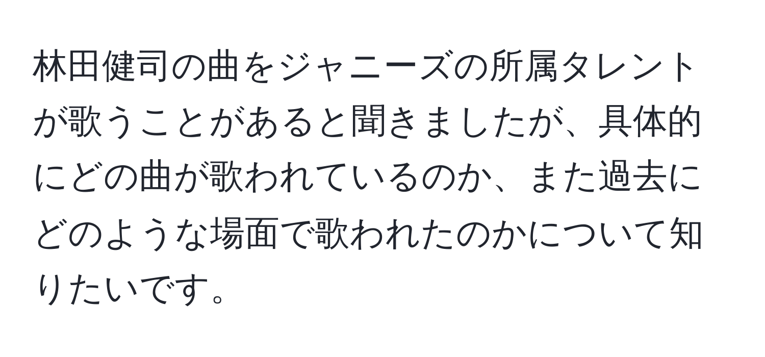 林田健司の曲をジャニーズの所属タレントが歌うことがあると聞きましたが、具体的にどの曲が歌われているのか、また過去にどのような場面で歌われたのかについて知りたいです。