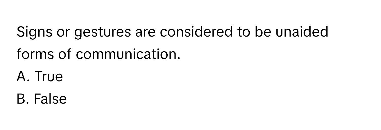 Signs or gestures are considered to be unaided forms of communication. 

A. True 
B. False