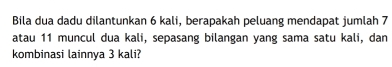 Bila dua dadu dilantunkan 6 kali, berapakah peluang mendapat jumlah 7
atau 11 muncul dua kali, sepasang bilangan yang sama satu kali, dan 
kombinasi lainnya 3 kali?