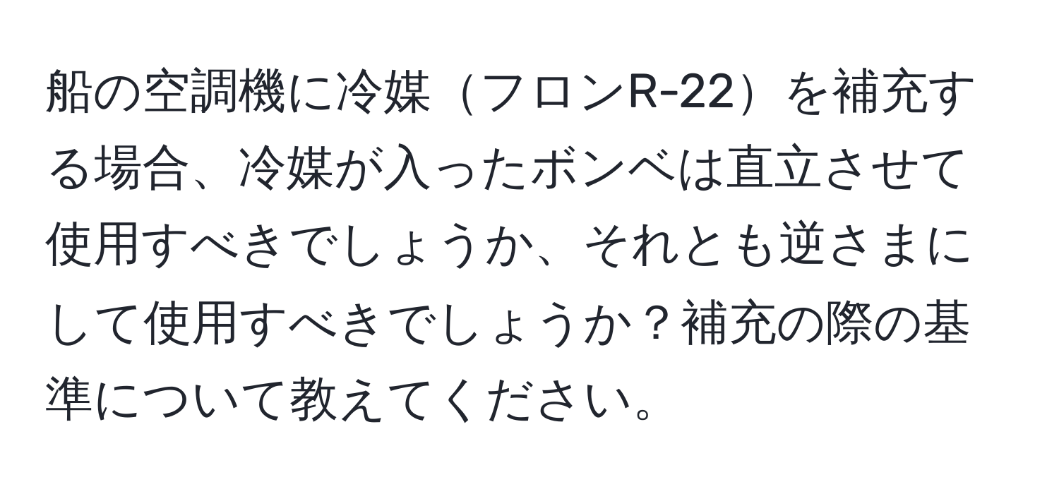 船の空調機に冷媒フロンR-22を補充する場合、冷媒が入ったボンベは直立させて使用すべきでしょうか、それとも逆さまにして使用すべきでしょうか？補充の際の基準について教えてください。