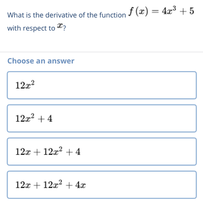 What is the derivative of the function f(x)=4x^3+5
with respect to x?
Choose an answer
12x^2
12x^2+4
12x+12x^2+4
12x+12x^2+4x