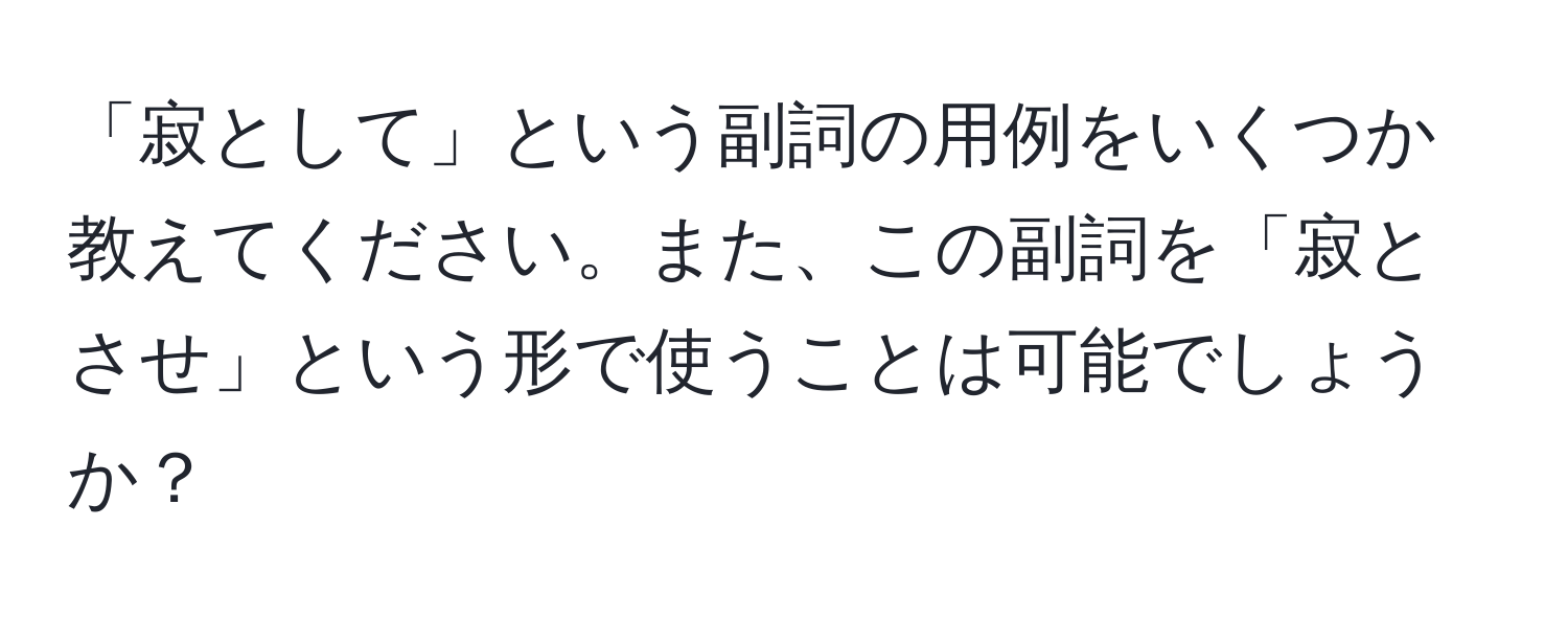 「寂として」という副詞の用例をいくつか教えてください。また、この副詞を「寂とさせ」という形で使うことは可能でしょうか？