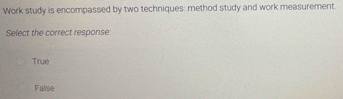 Work study is encompassed by two techniques: method study and work measurement.
Select the correct response:
True
False