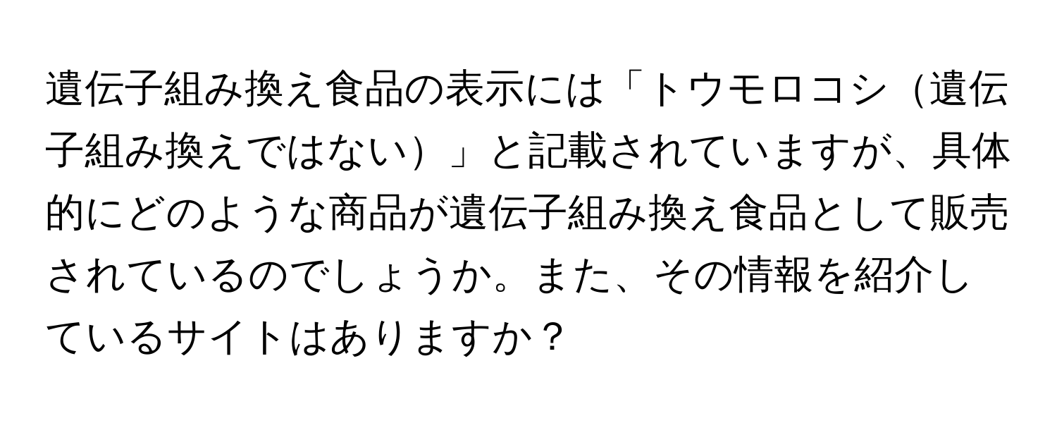 遺伝子組み換え食品の表示には「トウモロコシ遺伝子組み換えではない」と記載されていますが、具体的にどのような商品が遺伝子組み換え食品として販売されているのでしょうか。また、その情報を紹介しているサイトはありますか？