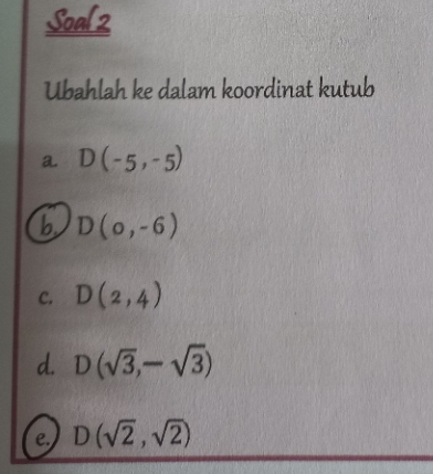 Soal2 
Ubahlah ke dalam koordinat kutub 
a D(-5,-5)
b D(0,-6)
C. D(2,4)
d. D(sqrt(3),-sqrt(3))
e D(sqrt(2),sqrt(2))