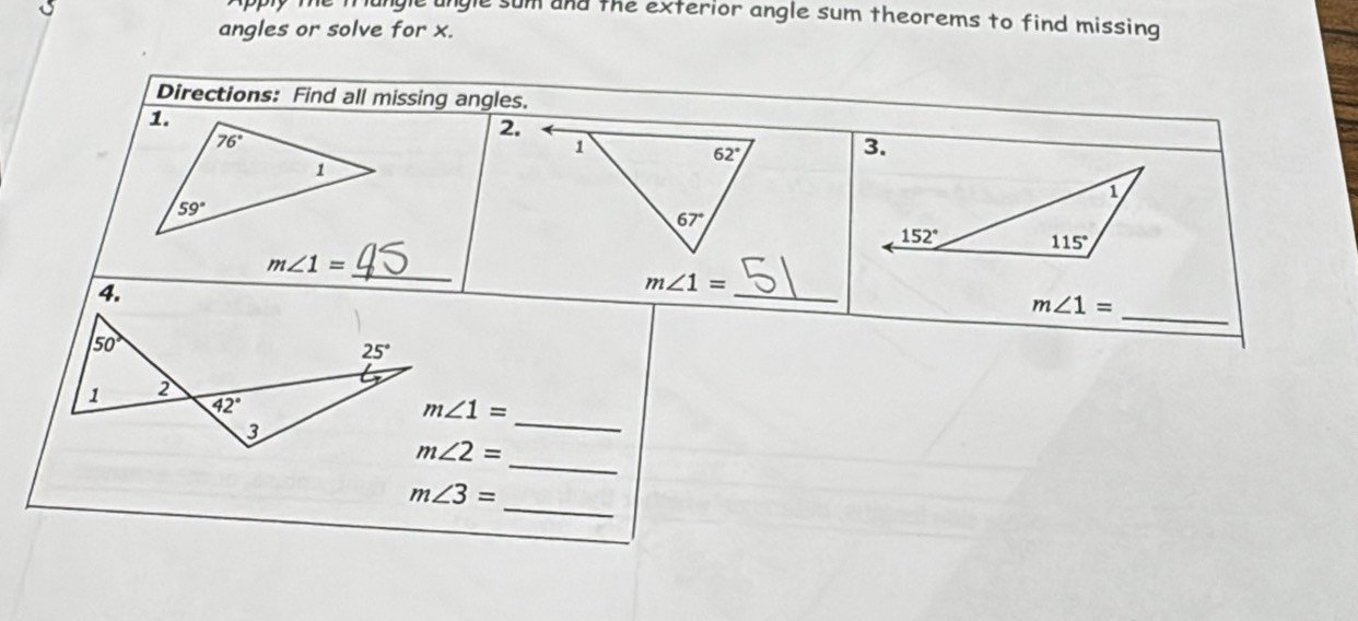 a
ngle sum and the exterior angle sum theorems to find missing .
angles or solve for x.
Directions: Find all missing angles.
2.
1
62°
3.
1
67°
152° 115°
m∠ 1=
4.
_
_
m∠ 1=
_
m∠ 1=
_
m∠ 1=
_
m∠ 2=
_
m∠ 3=