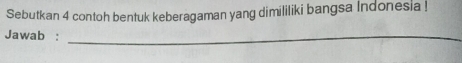 Sebutkan 4 contoh bentuk keberagaman yang dimililiki bangsa Indonesia ! 
Jawab :_