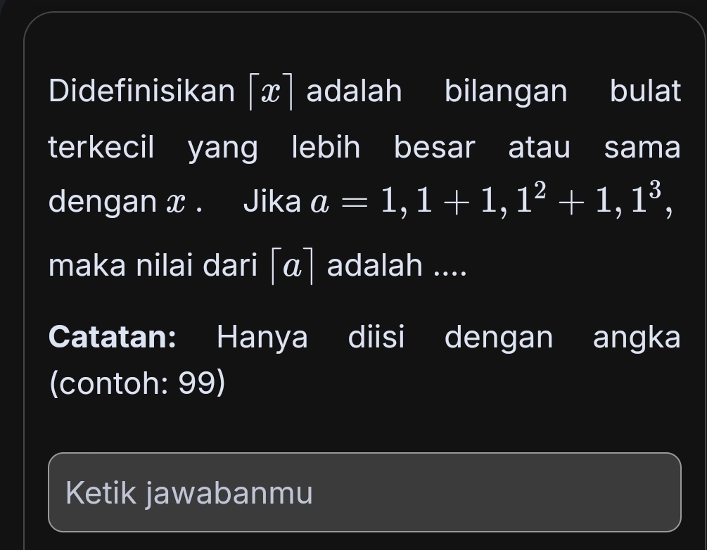 Didefinisikan x adalah bilangan bulat 
terkecil yang lebih besar atau sama 
dengan x. Jika a=1,1+1, 1^2+1, 1^3, 
maka nilai dari [ã] adalah .... 
Catatan: Hanya diisi dengan angka 
(contoh: 99) 
Ketik jawabanmu